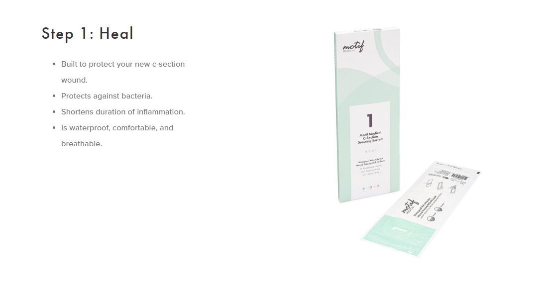 Stage 1 Heal Built to protect your new c-section wound- Protects against bacteria - Shortens duration of inflammation - Is waterproof, comfortable and breathable Motif Medical C Section Bandage System Stages 1,2,3